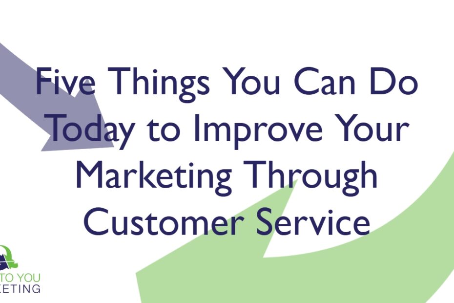 Five Things You Can Do Today to Improve Your Marketing Through Customer Service